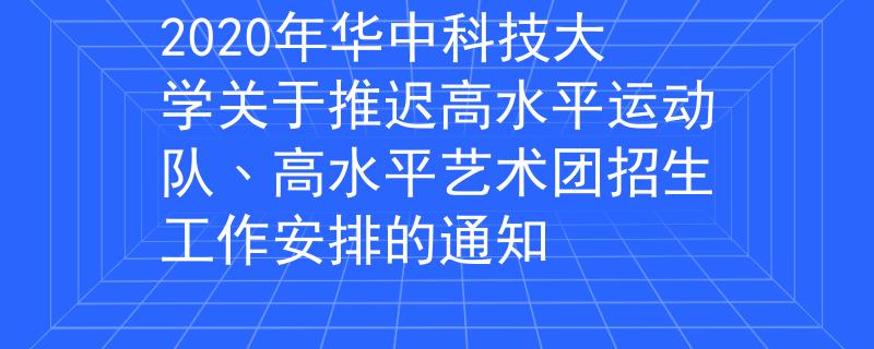 2020年华中科技大学关于推迟高水平运动队﹑高水平艺术团招生工作安排的通知