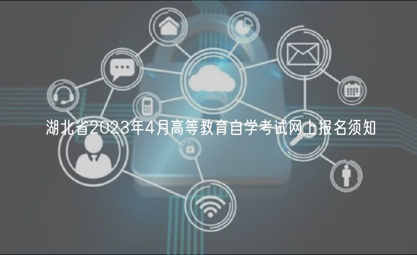 湖北省2023年4月高等教育自学考试网上报名须知