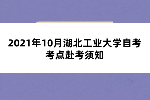 2021年10月湖北工业大学自考考点赴考须知