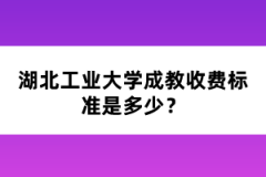 湖北工业大学成教收费标准是多少？