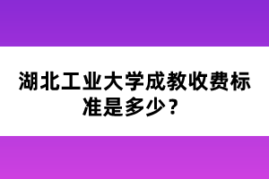 湖北工业大学成教收费标准是多少?