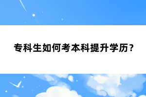 专科生如何考本科提升学历?