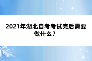 2021年湖北自考考试完后需要做什么?