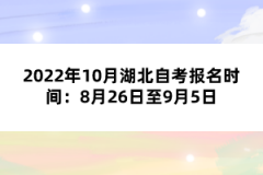 2022年10月湖北自考报名时间：8月26日至9月5日