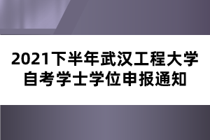 2021下半年武汉工程大学自考学士学位申报通知