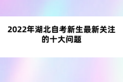 2022年湖北自考新生最新关注的十大问题