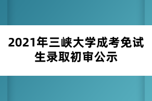 2021年三峡大学成考免试生录取初审公示