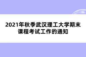 2021年秋季武汉理工大学自考期末课程考试工作的通知