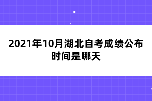 2021年10月湖北自考成绩公布时间是哪天