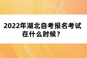 2022年湖北自考报名考试在什么时候?